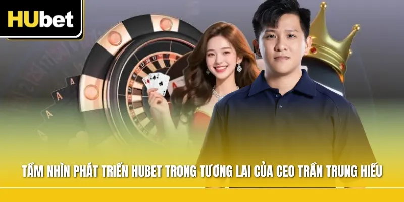 Tầm nhìn phát triển Hubet trong tương lai của CEO Trần Trung Hiếu
