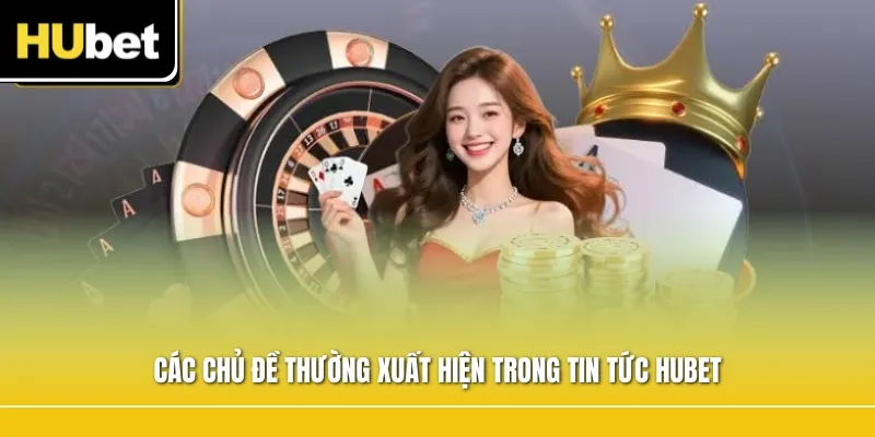 Các chủ đề thường xuất hiện trong Tin Tức Hubet
