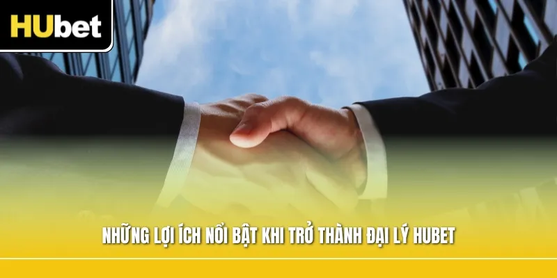 Những lợi ích nổi bật khi trở thành đại lý Hubet