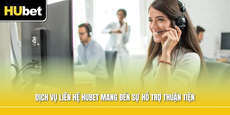 Dịch vụ liên hệ Hubet mang đến sự hỗ trợ thuận tiện