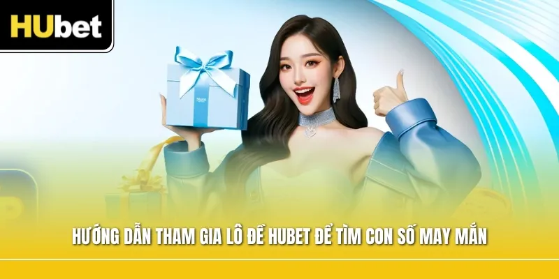 Hướng dẫn tham gia lô đề Hubet để tìm con số may mắn