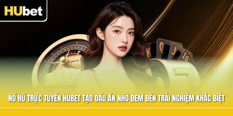 Nổ hũ trực tuyến Hubet tạo dấu ấn nhờ đem đến trải nghiệm khác biệt