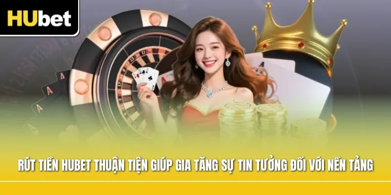 Rút tiền Hubet thuận tiện giúp gia tăng sự tin tưởng đối với nền tảng