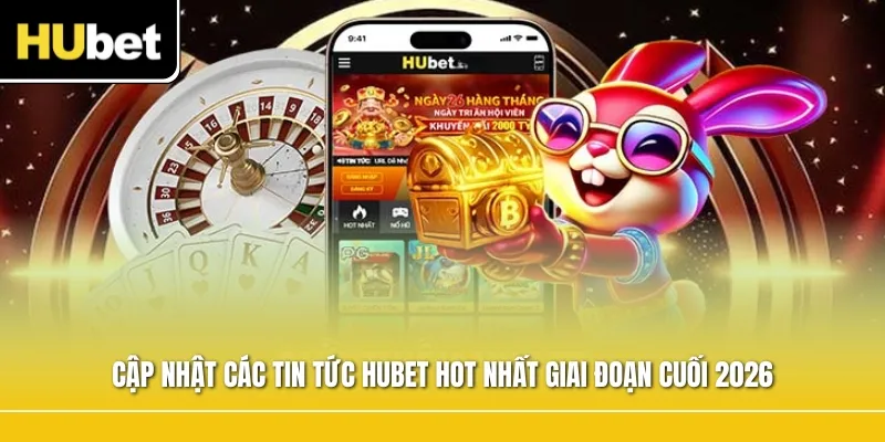 Cập nhật các Tin tức Hubet hot nhất giai đoạn cuối 2026